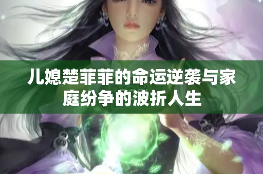 儿媳楚菲菲的命运逆袭与家庭纷争的波折人生