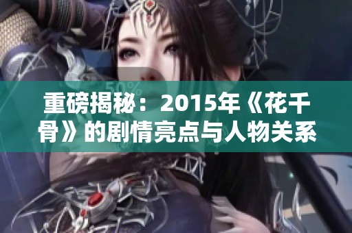 重磅揭秘：2015年《花千骨》的剧情亮点与人物关系分析