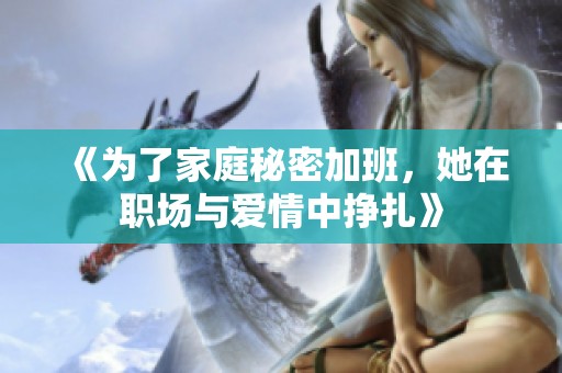 《为了家庭秘密加班，她在职场与爱情中挣扎》
