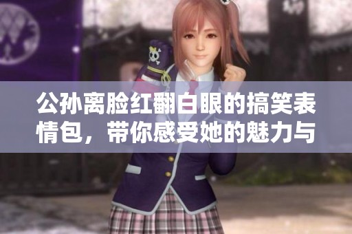 公孙离脸红翻白眼的搞笑表情包，带你感受她的魅力与幽默