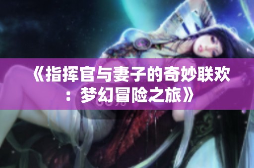 《指挥官与妻子的奇妙联欢：梦幻冒险之旅》