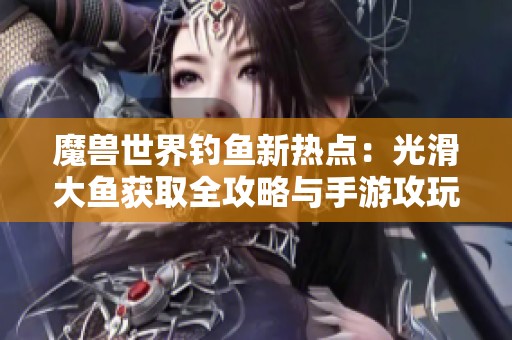 魔兽世界钓鱼新热点：光滑大鱼获取全攻略与手游攻玩法分享