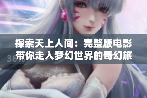 探索天上人间：完整版电影带你走入梦幻世界的奇幻旅程