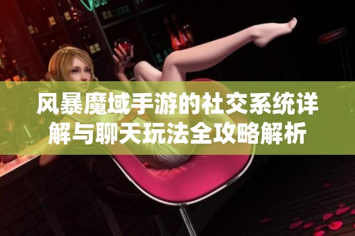 风暴魔域手游的社交系统详解与聊天玩法全攻略解析