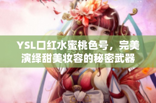 YSL口红水蜜桃色号，完美演绎甜美妆容的秘密武器