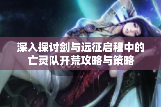 深入探讨剑与远征启程中的亡灵队开荒攻略与策略