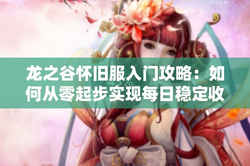 龙之谷怀旧服入门攻略：如何从零起步实现每日稳定收益