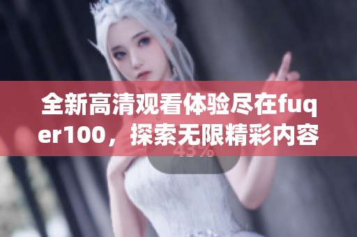 全新高清观看体验尽在fuqer100，探索无限精彩内容