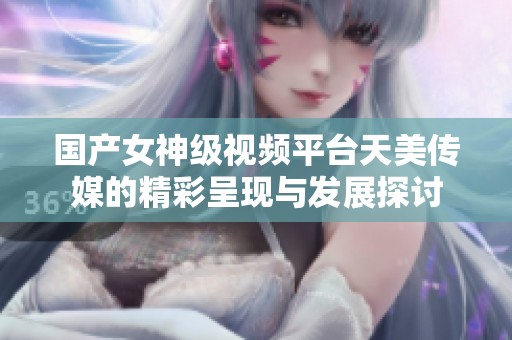 国产女神级视频平台天美传媒的精彩呈现与发展探讨
