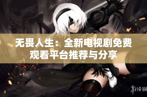无畏人生：全新电视剧免费观看平台推荐与分享