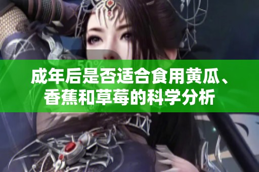 成年后是否适合食用黄瓜、香蕉和草莓的科学分析