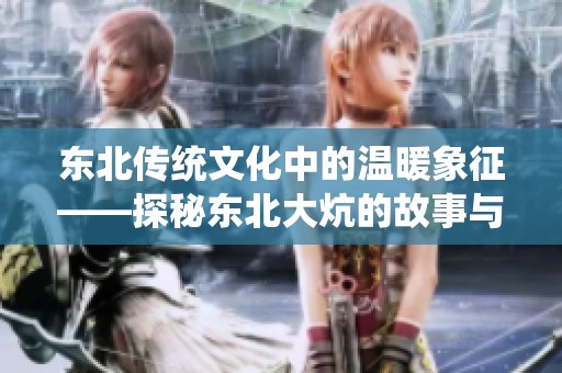 东北传统文化中的温暖象征——探秘东北大炕的故事与意义