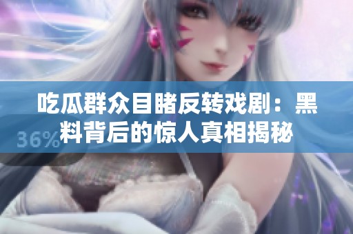 吃瓜群众目睹反转戏剧：黑料背后的惊人真相揭秘