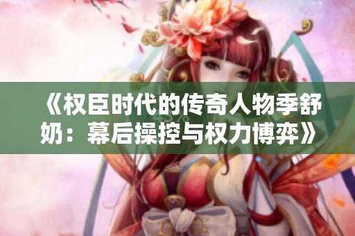 《权臣时代的传奇人物季舒奶：幕后操控与权力博弈》
