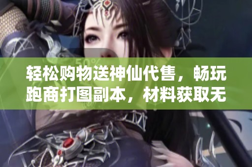 轻松购物送神仙代售，畅玩跑商打图副本，材料获取无压力