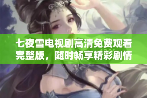 七夜雪电视剧高清免费观看完整版，随时畅享精彩剧情