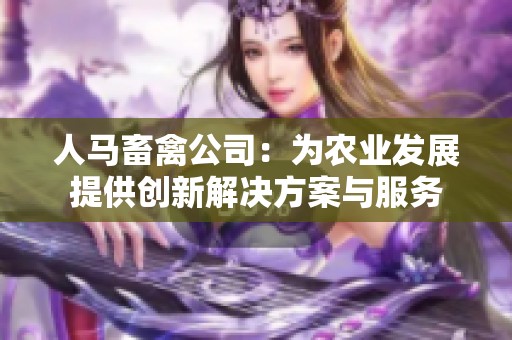 人马畜禽公司：为农业发展提供创新解决方案与服务