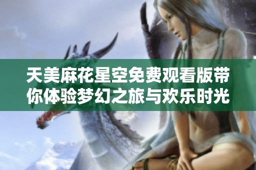 天美麻花星空免费观看版带你体验梦幻之旅与欢乐时光