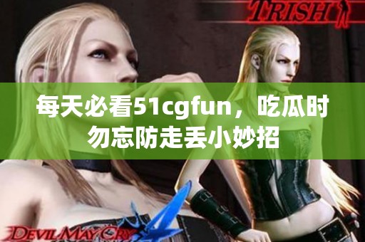 每天必看51cgfun，吃瓜时勿忘防走丢小妙招