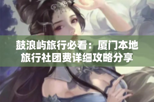 鼓浪屿旅行必看：厦门本地旅行社团费详细攻略分享
