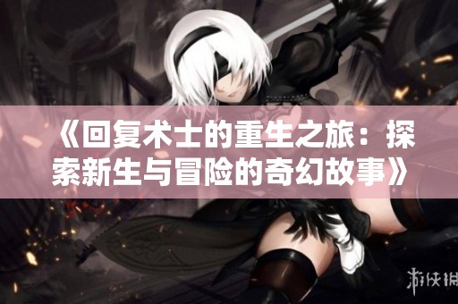 《回复术士的重生之旅：探索新生与冒险的奇幻故事》