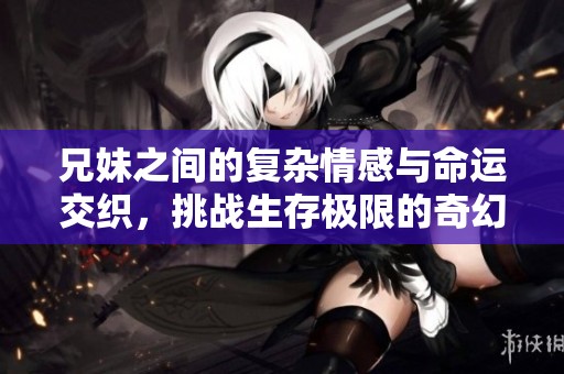 兄妹之间的复杂情感与命运交织，挑战生存极限的奇幻故事