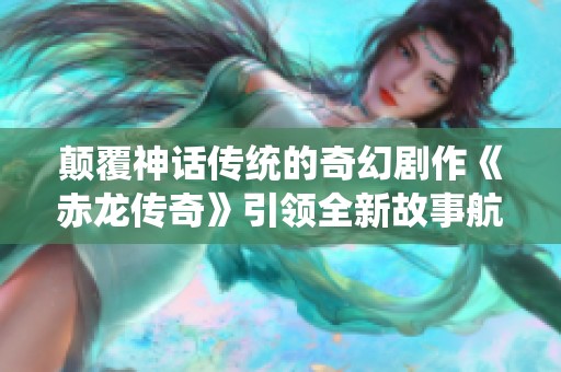颠覆神话传统的奇幻剧作《赤龙传奇》引领全新故事航程