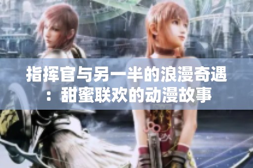指挥官与另一半的浪漫奇遇：甜蜜联欢的动漫故事