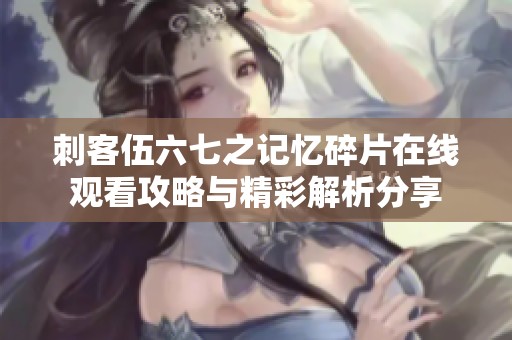 刺客伍六七之记忆碎片在线观看攻略与精彩解析分享