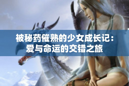 被秘药催熟的少女成长记：爱与命运的交错之旅