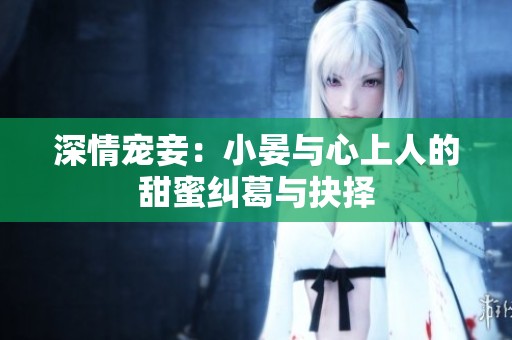 深情宠妾：小晏与心上人的甜蜜纠葛与抉择