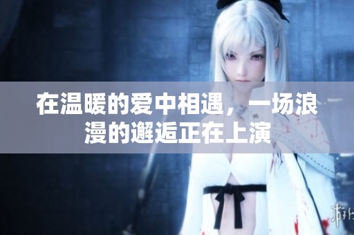 在温暖的爱中相遇，一场浪漫的邂逅正在上演