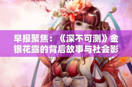 早报聚焦：《深不可测》金银花露的背后故事与社会影响