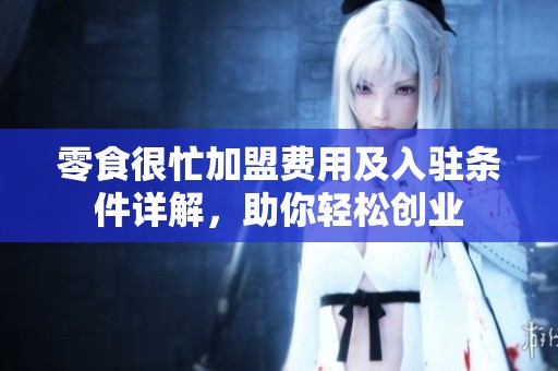 零食很忙加盟费用及入驻条件详解，助你轻松创业