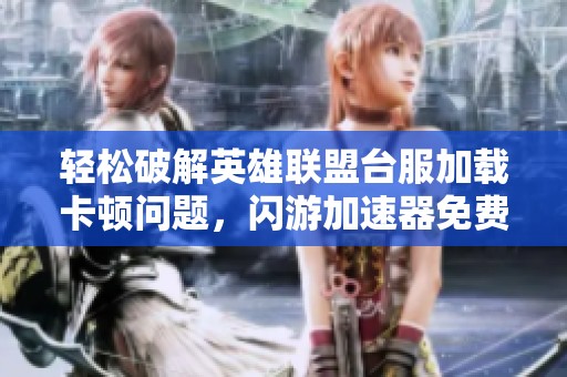 轻松破解英雄联盟台服加载卡顿问题，闪游加速器免费推荐