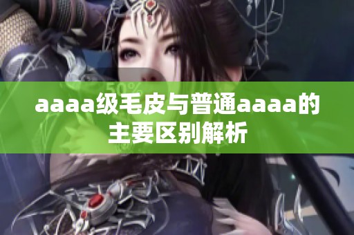 aaaa级毛皮与普通aaaa的主要区别解析