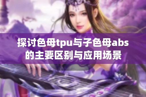探讨色母tpu与子色母abs的主要区别与应用场景