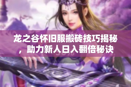 龙之谷怀旧服搬砖技巧揭秘，助力新人日入翻倍秘诀
