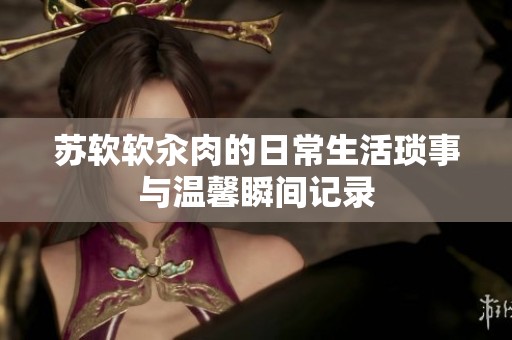 苏软软汆肉的日常生活琐事与温馨瞬间记录