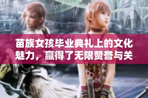 苗族女孩毕业典礼上的文化魅力，赢得了无限赞誉与关注