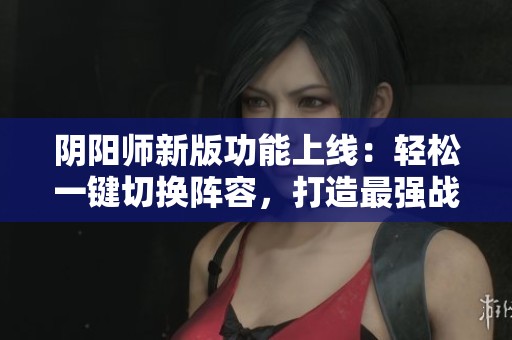 阴阳师新版功能上线：轻松一键切换阵容，打造最强战队！