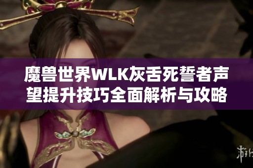 魔兽世界WLK灰舌死誓者声望提升技巧全面解析与攻略