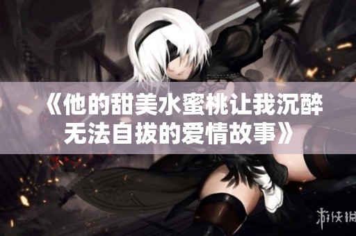 《他的甜美水蜜桃让我沉醉无法自拔的爱情故事》