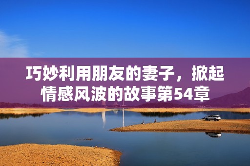 巧妙利用朋友的妻子，掀起情感风波的故事第54章