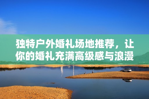 独特户外婚礼场地推荐，让你的婚礼充满高级感与浪漫气息