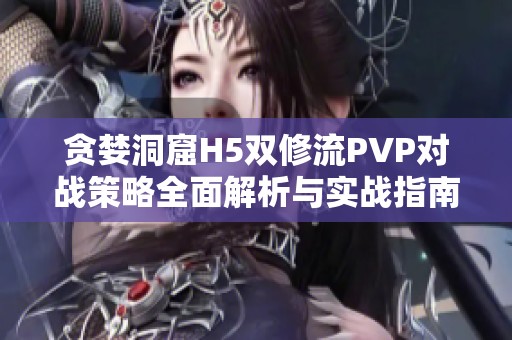贪婪洞窟H5双修流PVP对战策略全面解析与实战指南
