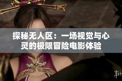 探秘无人区：一场视觉与心灵的极限冒险电影体验
