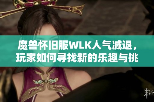 魔兽怀旧服WLK人气减退，玩家如何寻找新的乐趣与挑战
