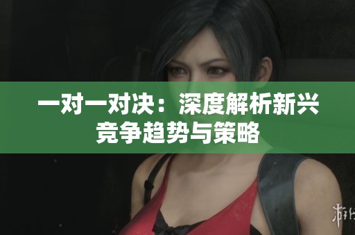 一对一对决：深度解析新兴竞争趋势与策略