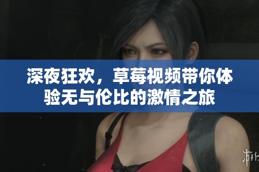 深夜狂欢，草莓视频带你体验无与伦比的激情之旅